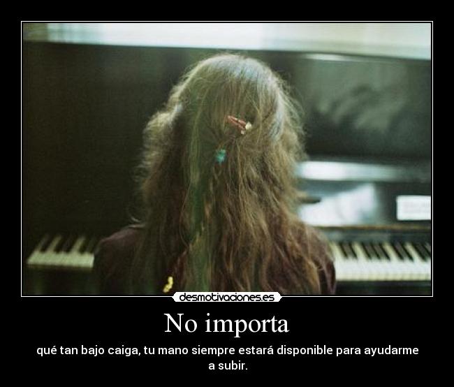 No importa - qué tan bajo caiga, tu mano siempre estará disponible para ayudarme a subir.