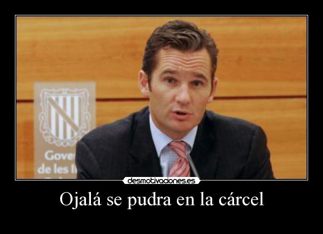 Ojalá se pudra en la cárcel -