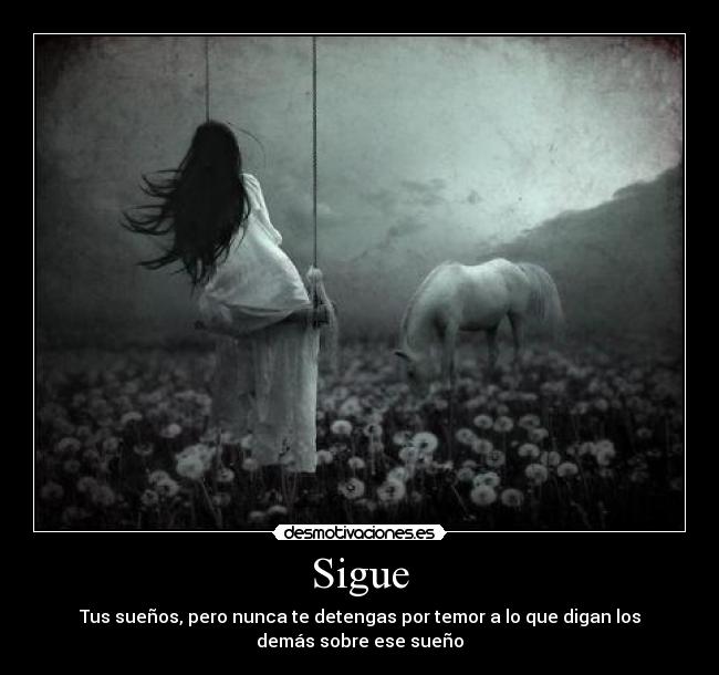 Sigue - Tus sueños, pero nunca te detengas por temor a lo que digan los
demás sobre ese sueño
