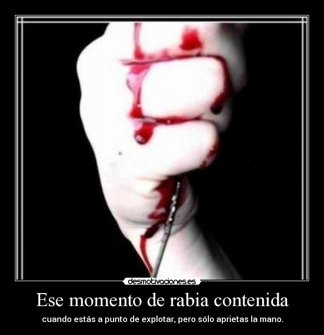 Ese momento de rabia contenida - cuando estás a punto de explotar, pero sólo aprietas la mano.