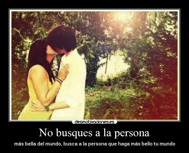 No busques a la persona - más bella del mundo, busca a la persona que haga más bello tu mundo