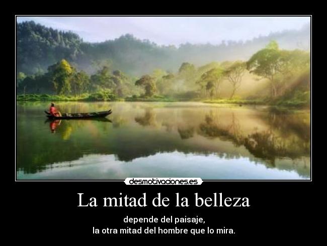La mitad de la belleza - depende del paisaje,
la otra mitad del hombre que lo mira.