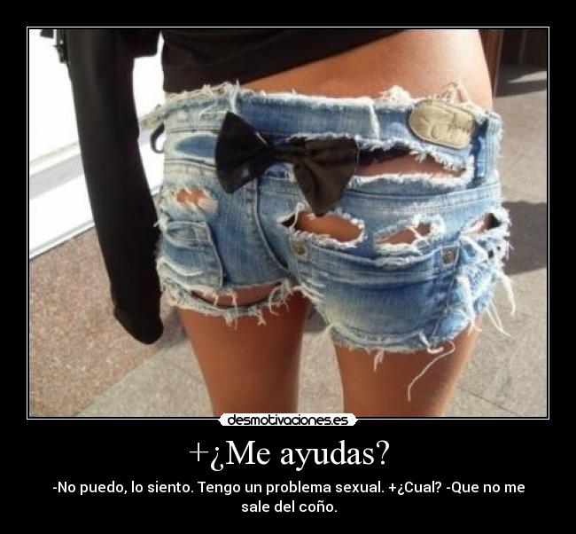 +¿Me ayudas? - -No puedo, lo siento. Tengo un problema sexual. +¿Cual? -Que no me sale del coño.