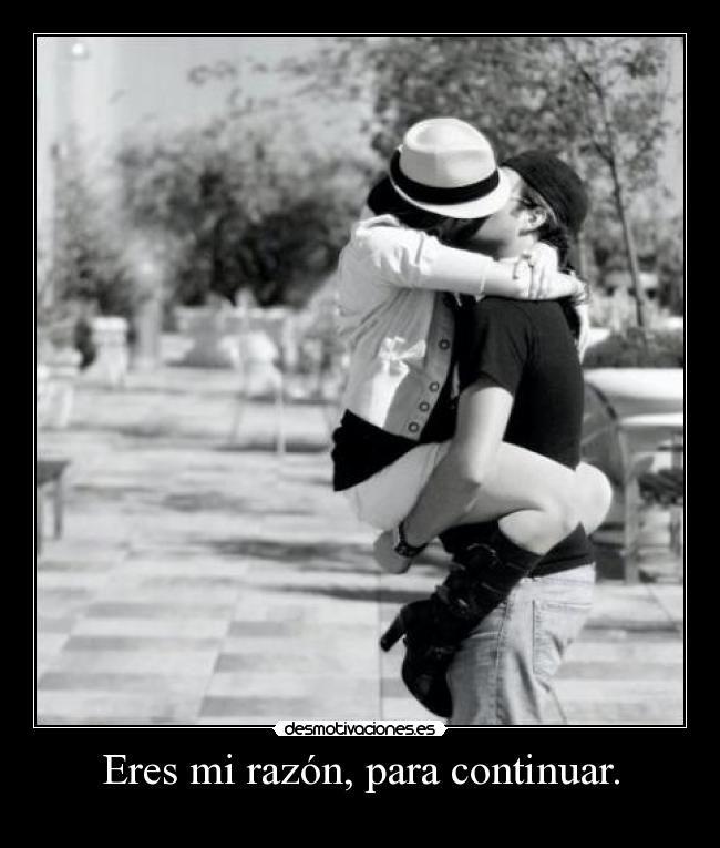 Eres mi razón, para continuar. -