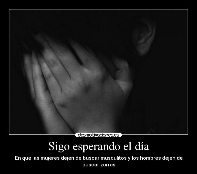 Sigo esperando el día - En que las mujeres dejen de buscar musculitos y los hombres dejen de buscar zorras