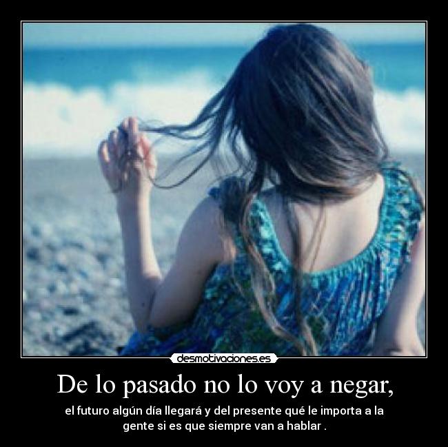 De lo pasado no lo voy a negar, - el futuro algún día llegará y del presente qué le importa a la
gente si es que siempre van a hablar .