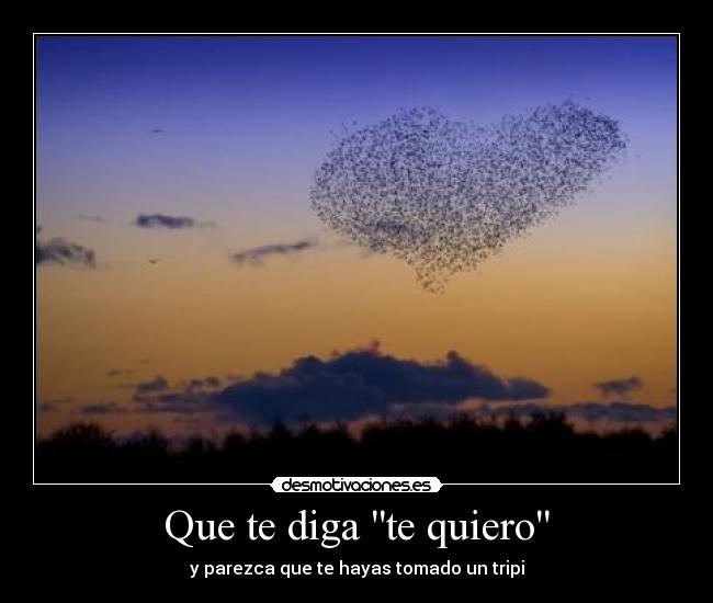 Que te diga te quiero - y parezca que te hayas tomado un tripi