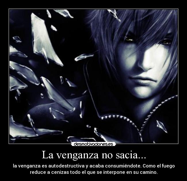 La venganza no sacia... - la venganza es autodestructiva y acaba consumiéndote. Como el fuego
reduce a cenizas todo el que se interpone en su camino.