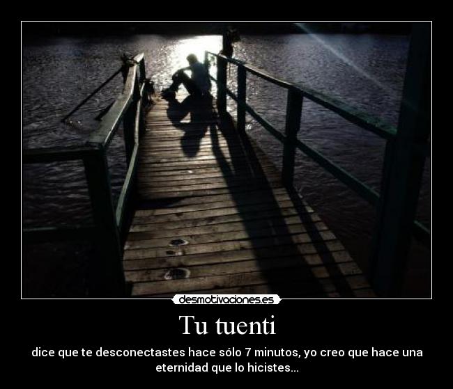 Tu tuenti - dice que te desconectastes hace sólo 7 minutos, yo creo que hace una
eternidad que lo hicistes...