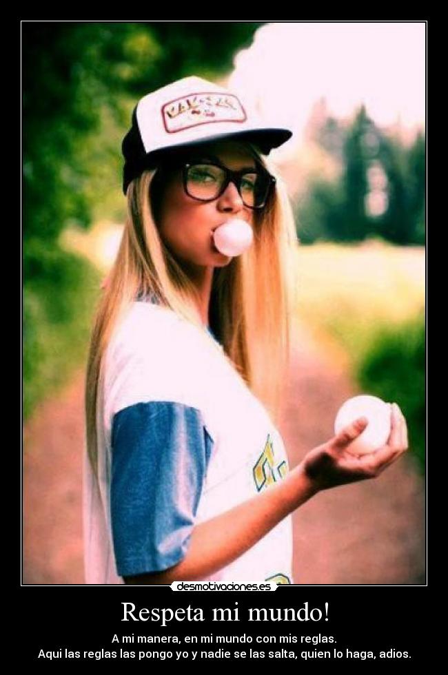 Respeta mi mundo! - A mi manera, en mi mundo con mis reglas.
Aqui las reglas las pongo yo y nadie se las salta, quien lo haga, adios.