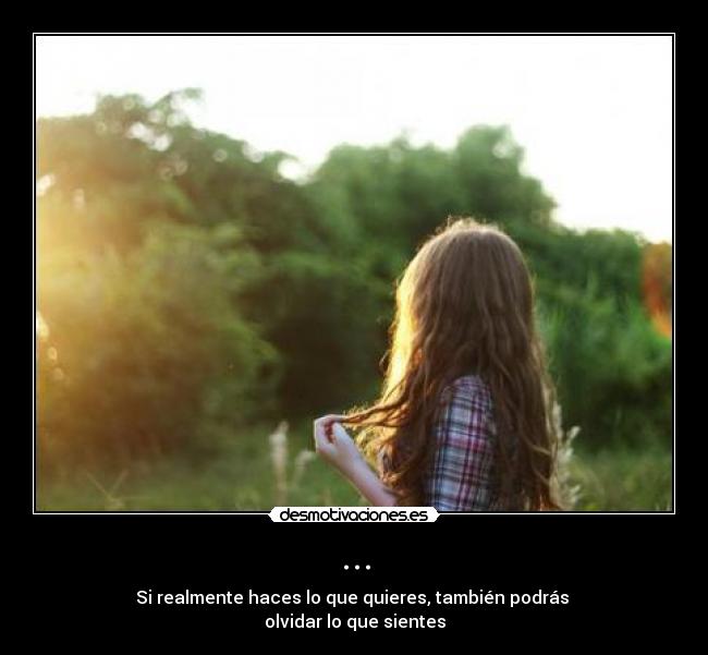... - Si realmente haces lo que quieres, también podrás 
olvidar lo que sientes