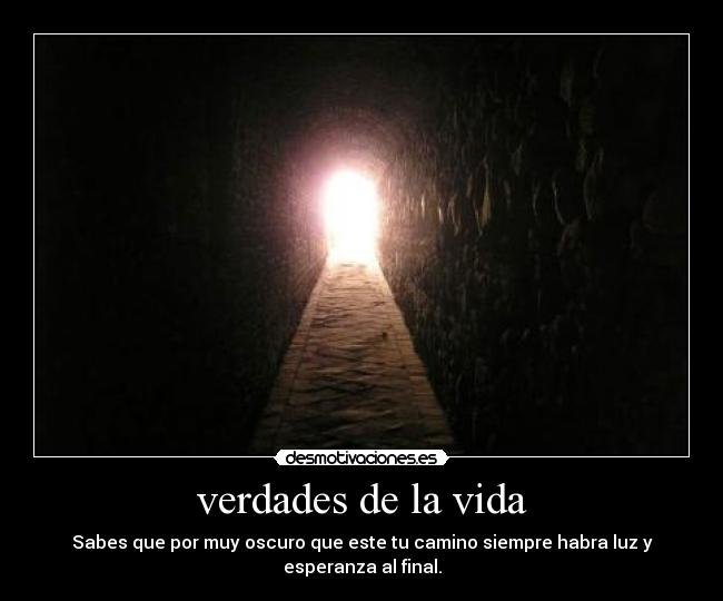 verdades de la vida - Sabes que por muy oscuro que este tu camino siempre habra luz y
esperanza al final.