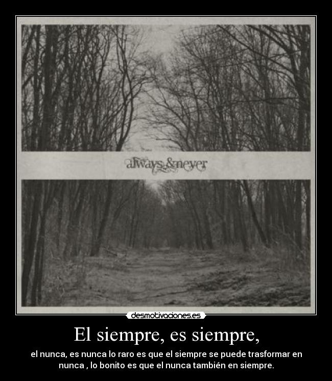 El siempre, es siempre, - el nunca, es nunca lo raro es que el siempre se puede trasformar en
nunca , lo bonito es que el nunca también en siempre.