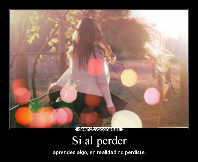 Si al perder - aprendes algo, en realidad no perdiste.