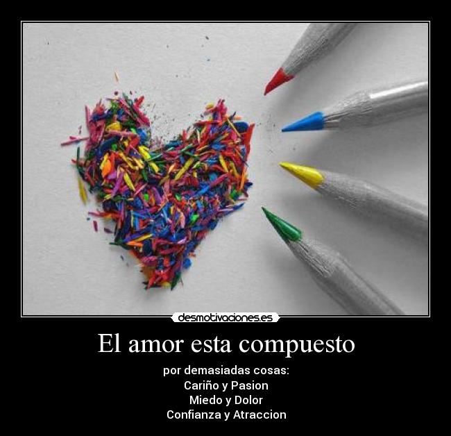 El amor esta compuesto - por demasiadas cosas:
Cariño y Pasion
Miedo y Dolor
Confianza y Atraccion