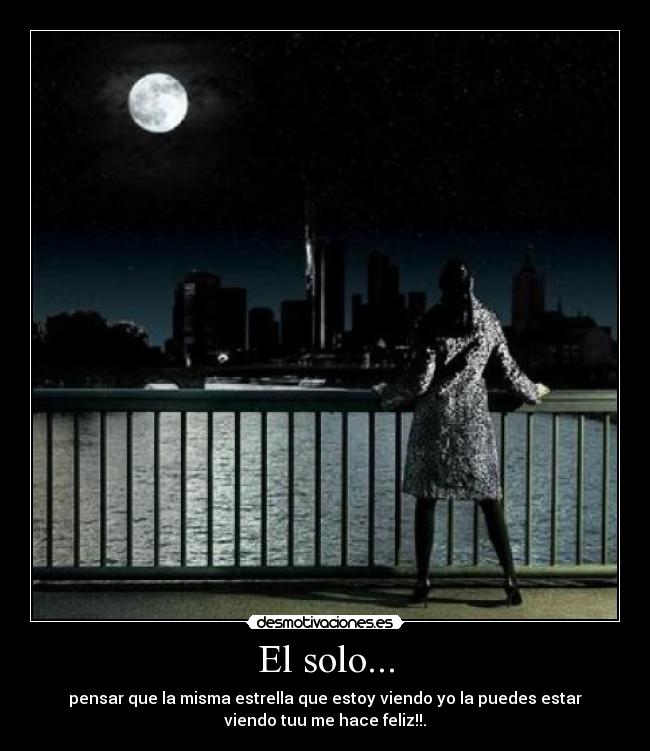 El solo... - pensar que la misma estrella que estoy viendo yo la puedes estar
viendo tuu me hace feliz!!.
