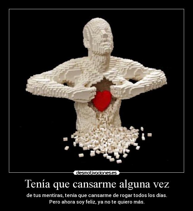 Tenía que cansarme alguna vez - de tus mentiras, tenía que cansarme de rogar todos los días.
Pero ahora soy feliz, ya no te quiero más.