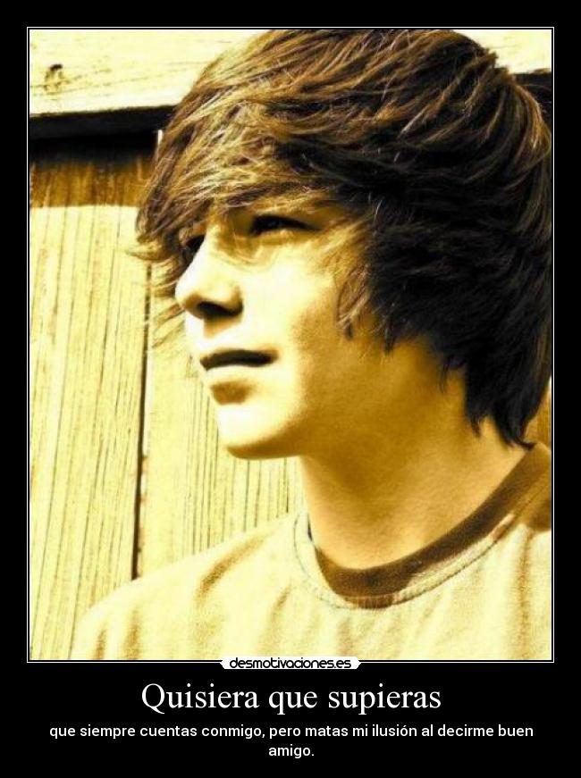 Quisiera que supieras - que siempre cuentas conmigo, pero matas mi ilusión al decirme buen amigo.