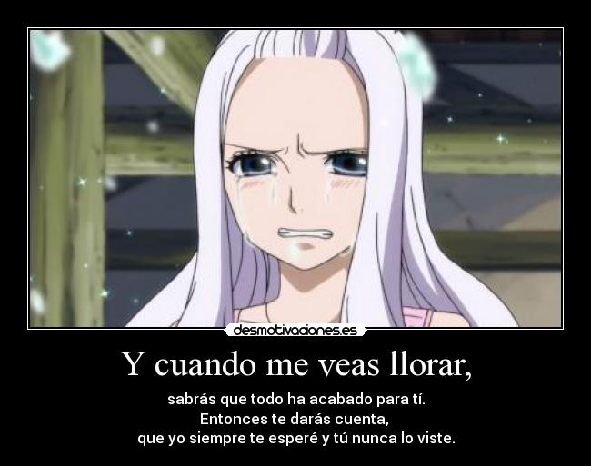 Y cuando me veas llorar, - sabrás que todo ha acabado para tí.
Entonces te darás cuenta,
que yo siempre te esperé y tú nunca lo viste.