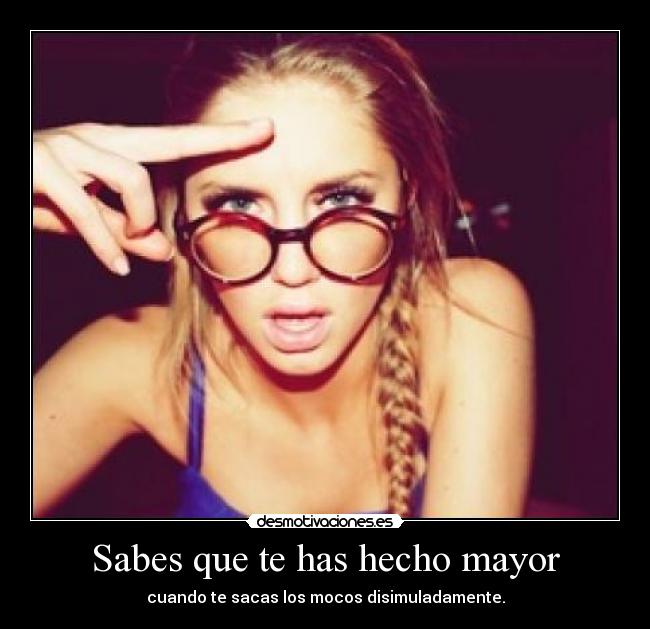 Sabes que te has hecho mayor - cuando te sacas los mocos disimuladamente.