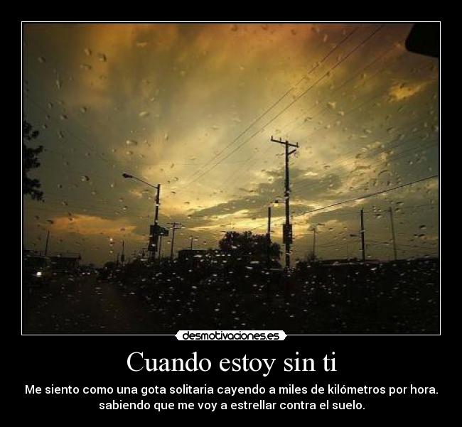 Cuando estoy sin ti - Me siento como una gota solitaria cayendo a miles de kilómetros por hora.
sabiendo que me voy a estrellar contra el suelo.