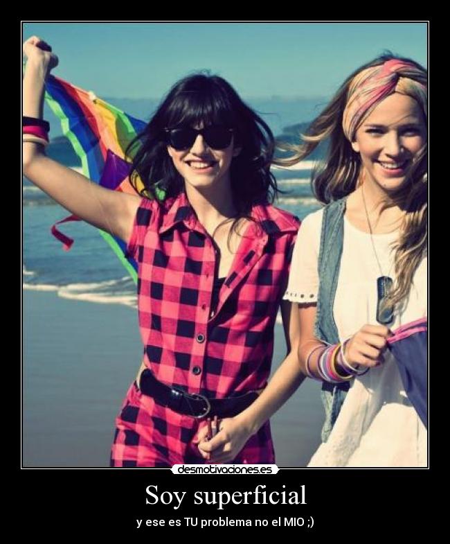 Soy superficial - y ese es TU problema no el MIO ;)