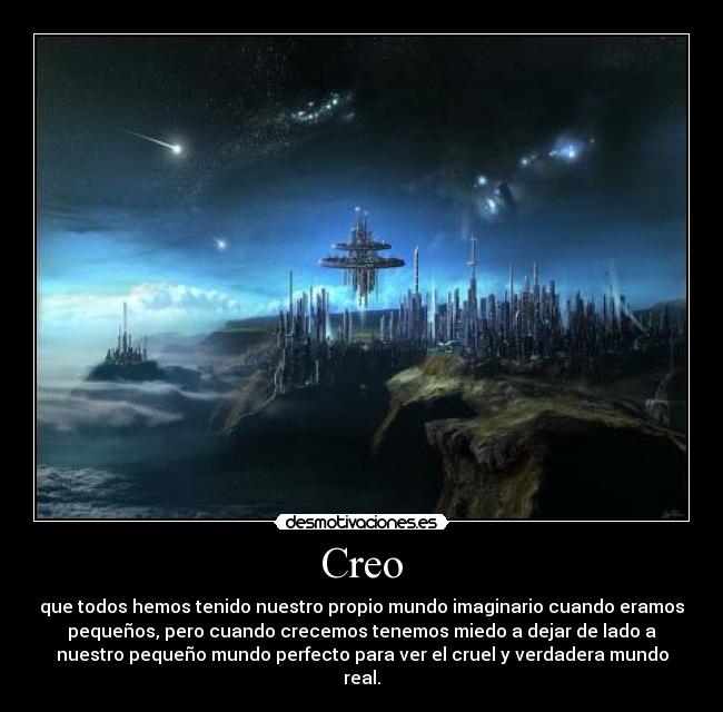 Creo - que todos hemos tenido nuestro propio mundo imaginario cuando eramos
pequeños, pero cuando crecemos tenemos miedo a dejar de lado a
nuestro pequeño mundo perfecto para ver el cruel y verdadera mundo
real.