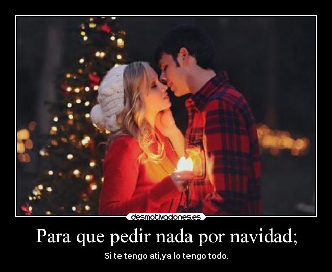 Para que pedir nada por navidad; - Si te tengo ati,ya lo tengo todo.