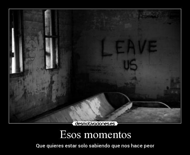 Esos momentos - Que quieres estar solo sabiendo que nos hace peor