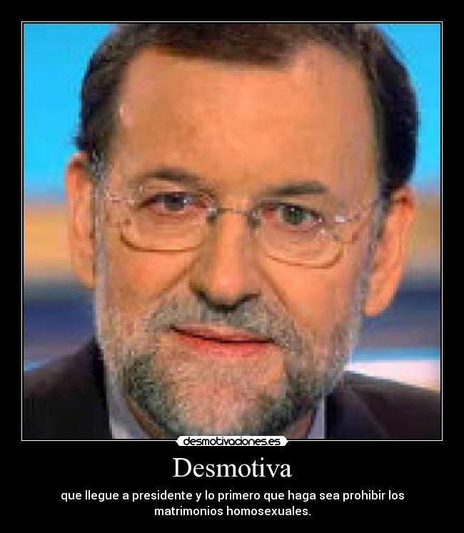 Desmotiva - que llegue a presidente y lo primero que haga sea prohibir los
matrimonios homosexuales.