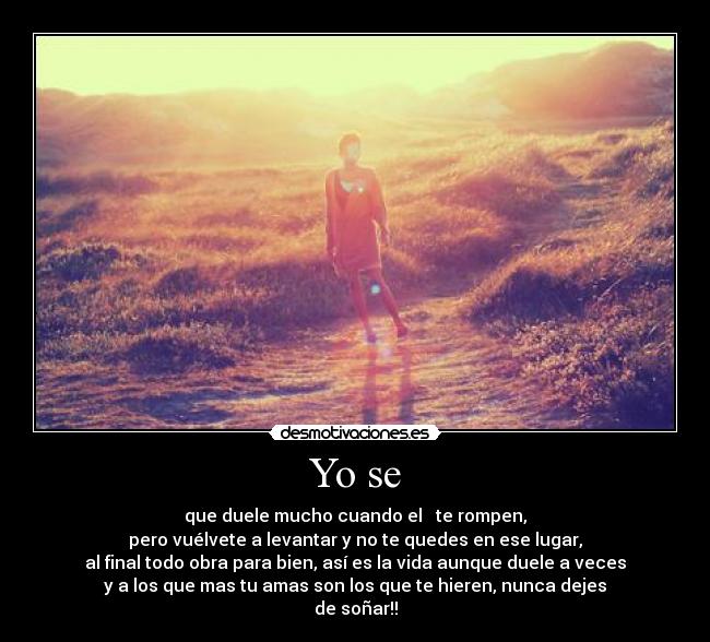 Yo se - que duele mucho cuando el ♥ te rompen,
pero vuélvete a levantar y no te quedes en ese lugar,
al final todo obra para bien, así es la vida aunque duele a veces
y a los que mas tu amas son los que te hieren, nunca dejes
de soñar!!