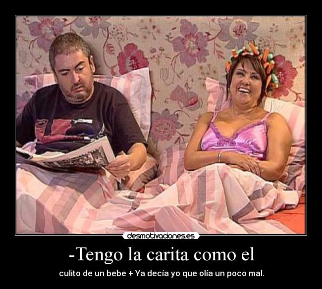 -Tengo la carita como el - culito de un bebe + Ya decía yo que olía un poco mal.