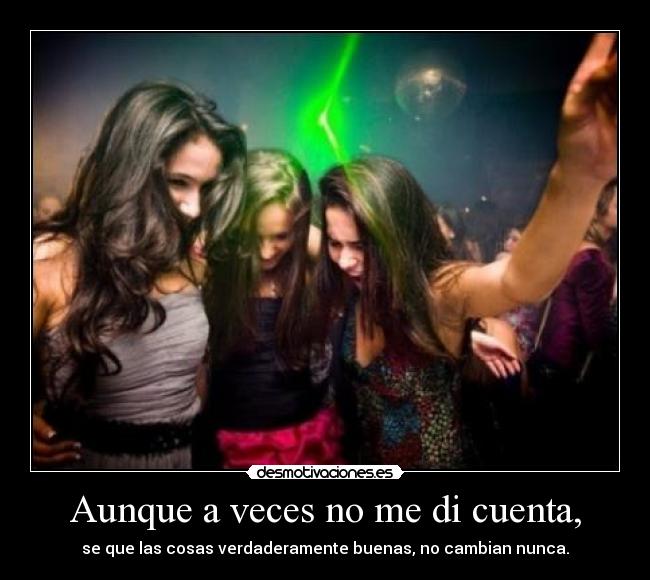 Aunque a veces no me di cuenta, - se que las cosas verdaderamente buenas, no cambian nunca.