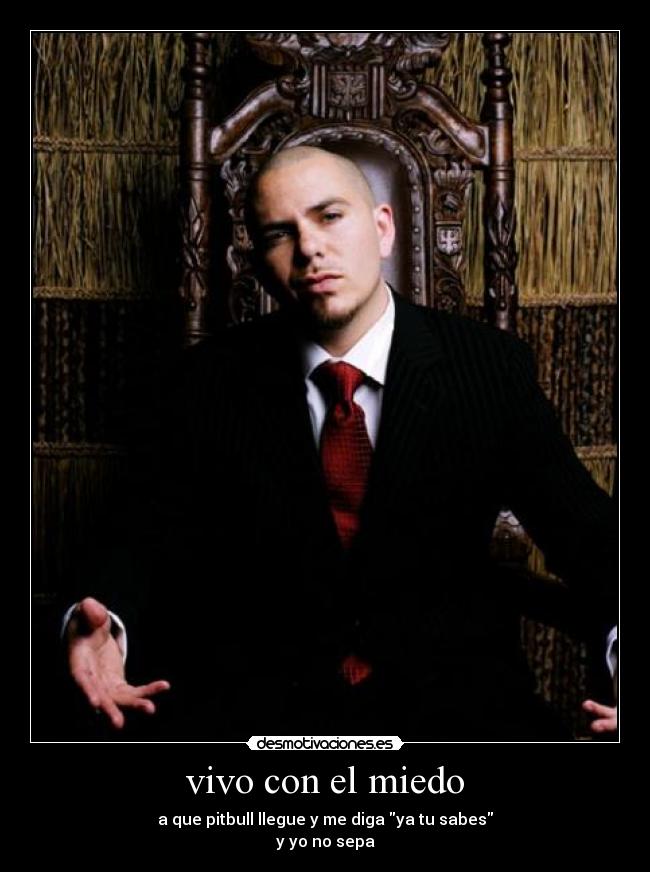 vivo con el miedo - a que pitbull llegue y me diga ya tu sabes
y yo no sepa