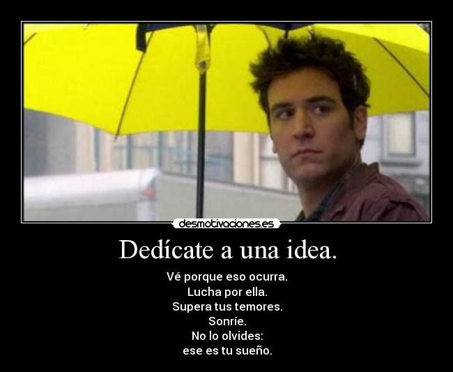 Dedícate a una idea. - Vé porque eso ocurra.
Lucha por ella.
Supera tus temores.
Sonríe.
No lo olvides:
ese es tu sueño.