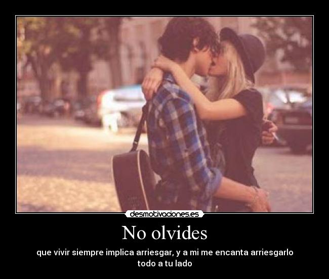 No olvides - que vivir siempre implica arriesgar, y a mi me encanta arriesgarlo todo a tu lado