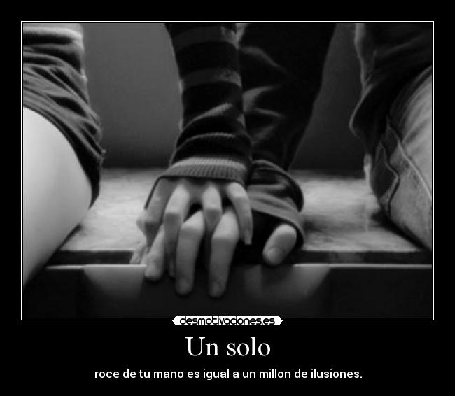 Un solo - roce de tu mano es igual a un millon de ilusiones.