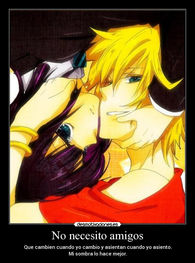 No necesito amigos - Que cambien cuando yo cambio y asientan cuando yo asiento.
Mi sombra lo hace mejor.