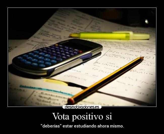 Vota positivo si - deberías estar estudiando ahora mismo.