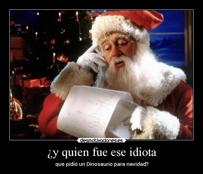 ¿y quien fue ese idiota - que pidió un Dinosaurio para navidad?
