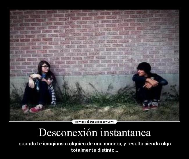 Desconexión instantanea - cuando te imaginas a alguien de una manera, y resulta siendo algo
totalmente distinto...