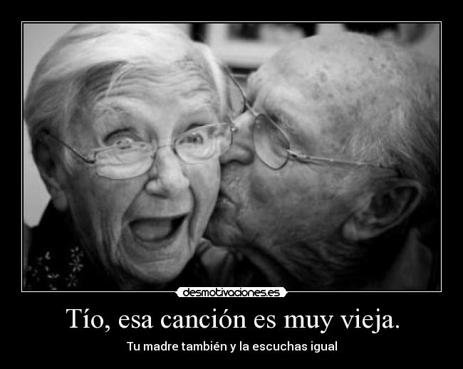 Tío, esa canción es muy vieja. - 