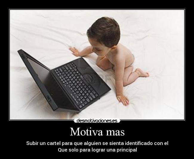 Motiva mas - Subir un cartel para que alguien se sienta identificado con el
Que solo para lograr una principal