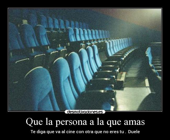 Que la persona a la que amas - Te diga que va al cine con otra que no eres tu .  Duele