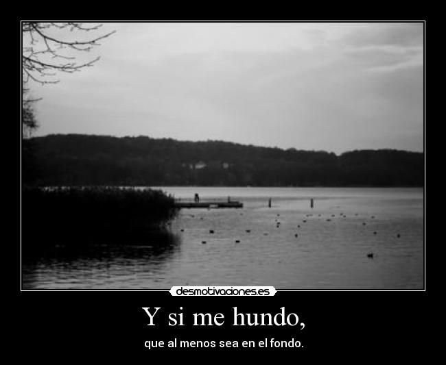 Y si me hundo, - que al menos sea en el fondo.