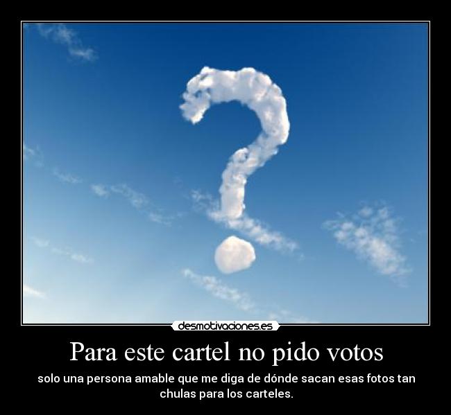 Para este cartel no pido votos - solo una persona amable que me diga de dónde sacan esas fotos tan
chulas para los carteles.