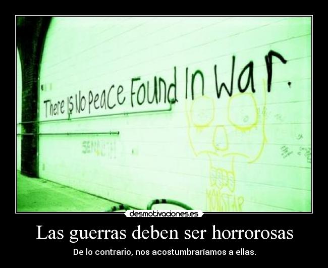 Las guerras deben ser horrorosas - De lo contrario, nos acostumbraríamos a ellas.