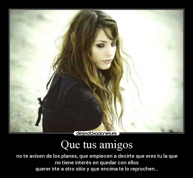Que tus amigos - no te avisen de los planes, que empiecen a decirte que eres tu la que
no tiene interés en quedar con ellos
querer irte a otro sitio y que encima te lo reprochen...