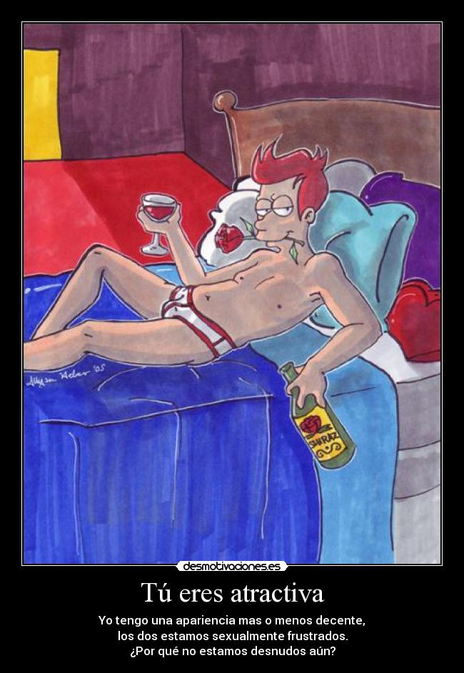 Tú eres atractiva - Yo tengo una apariencia mas o menos decente,
los dos estamos sexualmente frustrados.
¿Por qué no estamos desnudos aún?