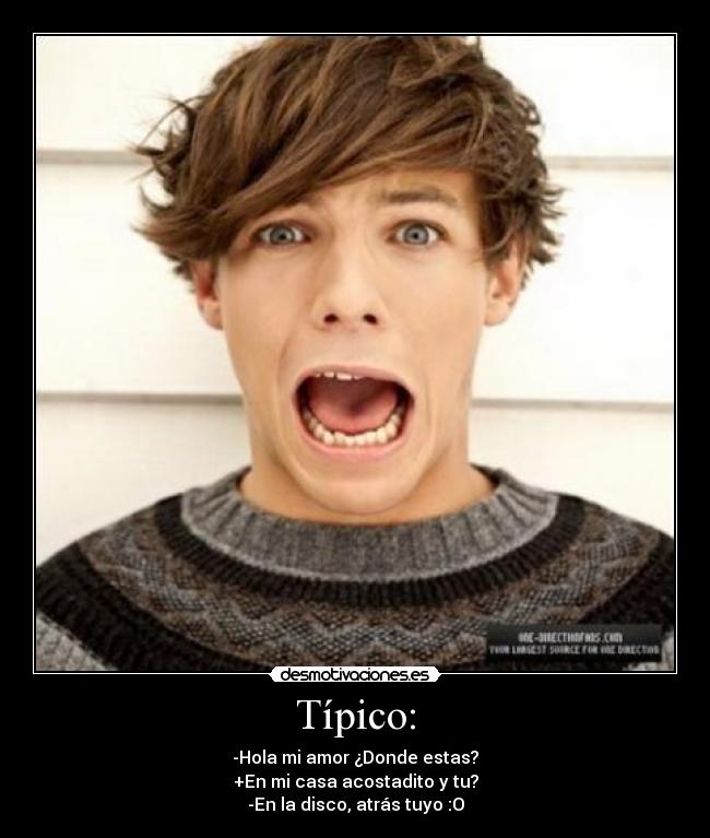 Típico: - -Hola mi amor ¿Donde estas?
+En mi casa acostadito y tu?
-En la disco, atrás tuyo :O